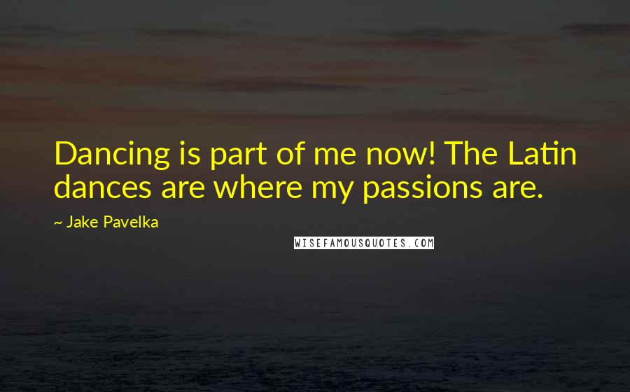 Jake Pavelka Quotes: Dancing is part of me now! The Latin dances are where my passions are.