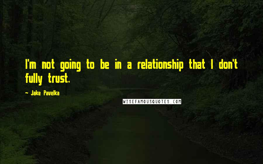 Jake Pavelka Quotes: I'm not going to be in a relationship that I don't fully trust.