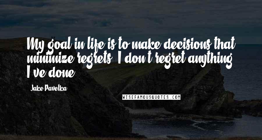 Jake Pavelka Quotes: My goal in life is to make decisions that minimize regrets. I don't regret anything I've done.