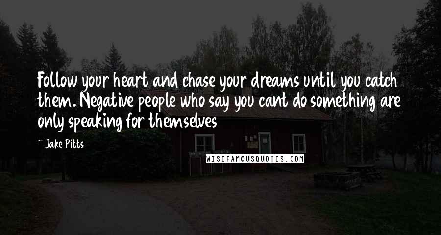 Jake Pitts Quotes: Follow your heart and chase your dreams until you catch them. Negative people who say you cant do something are only speaking for themselves