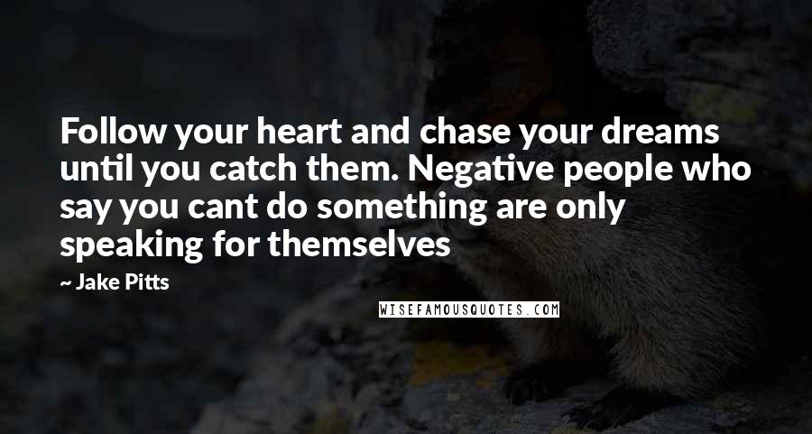 Jake Pitts Quotes: Follow your heart and chase your dreams until you catch them. Negative people who say you cant do something are only speaking for themselves