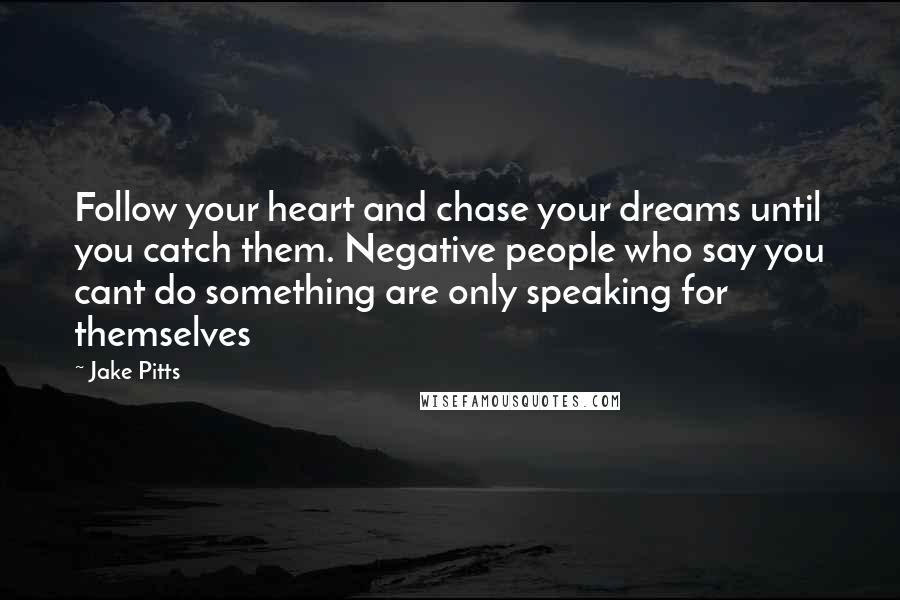 Jake Pitts Quotes: Follow your heart and chase your dreams until you catch them. Negative people who say you cant do something are only speaking for themselves