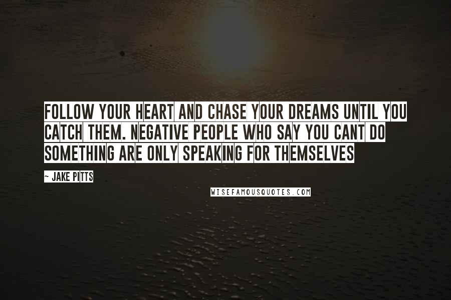 Jake Pitts Quotes: Follow your heart and chase your dreams until you catch them. Negative people who say you cant do something are only speaking for themselves