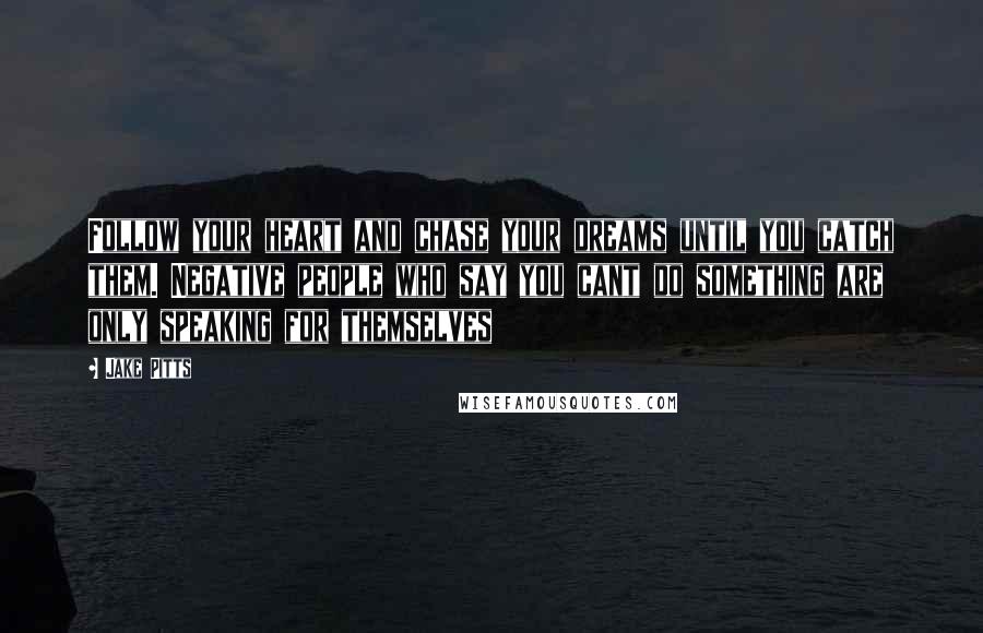 Jake Pitts Quotes: Follow your heart and chase your dreams until you catch them. Negative people who say you cant do something are only speaking for themselves