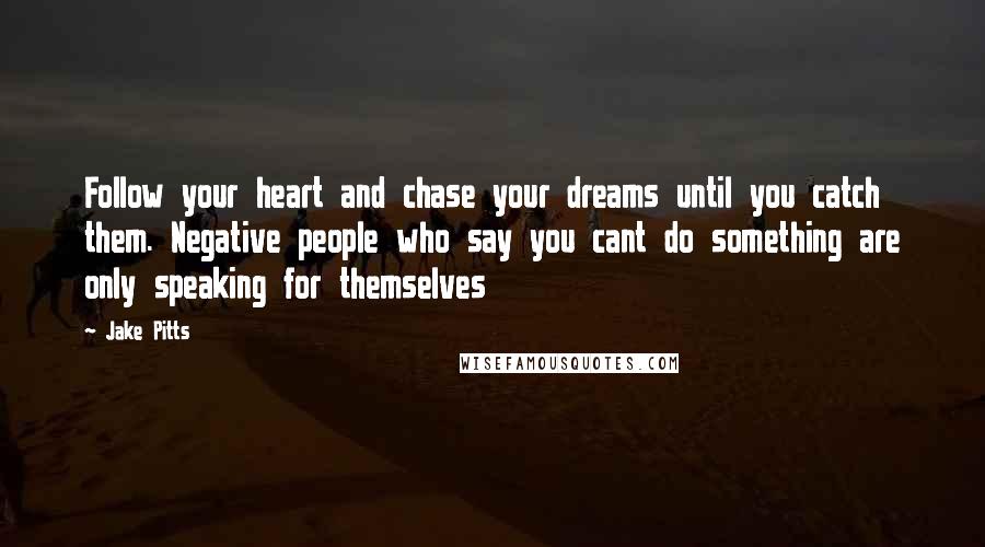 Jake Pitts Quotes: Follow your heart and chase your dreams until you catch them. Negative people who say you cant do something are only speaking for themselves