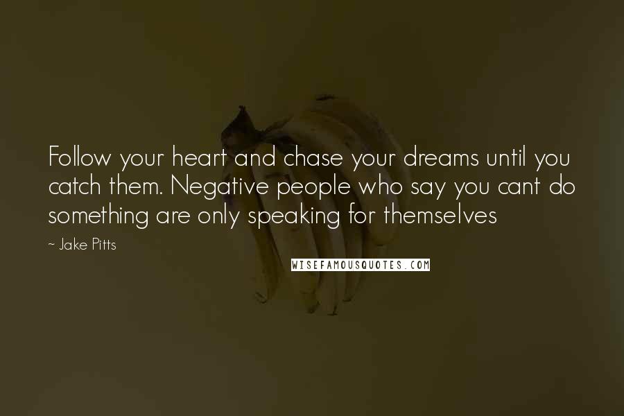 Jake Pitts Quotes: Follow your heart and chase your dreams until you catch them. Negative people who say you cant do something are only speaking for themselves