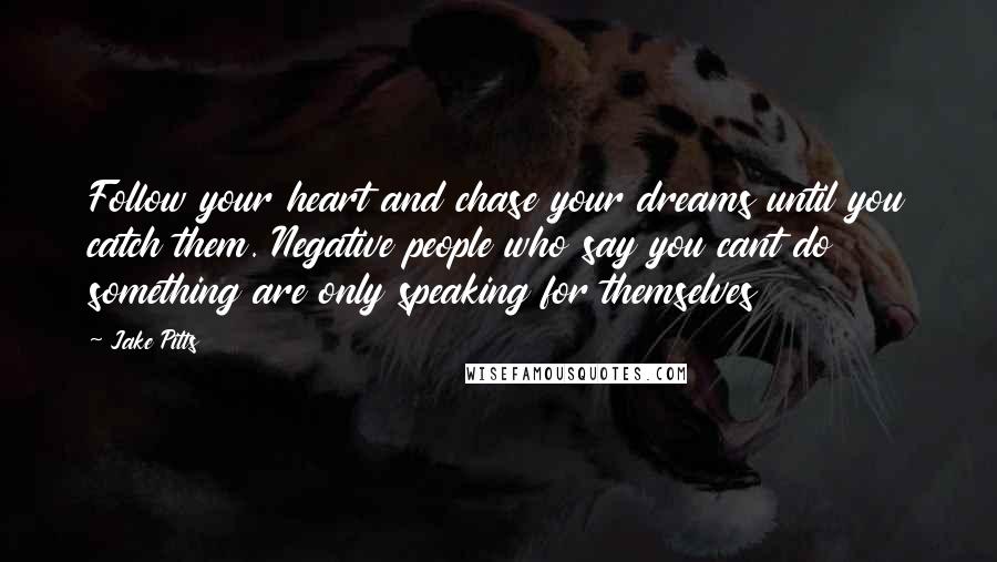 Jake Pitts Quotes: Follow your heart and chase your dreams until you catch them. Negative people who say you cant do something are only speaking for themselves