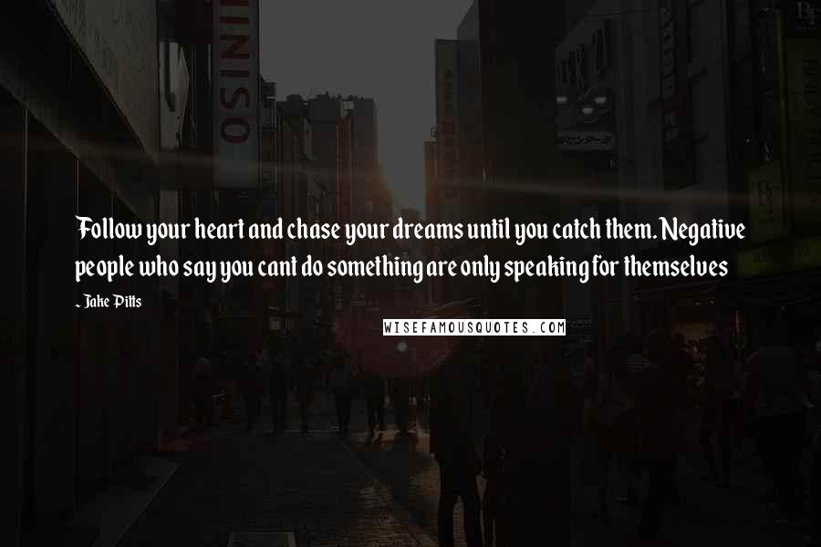 Jake Pitts Quotes: Follow your heart and chase your dreams until you catch them. Negative people who say you cant do something are only speaking for themselves