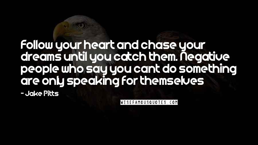 Jake Pitts Quotes: Follow your heart and chase your dreams until you catch them. Negative people who say you cant do something are only speaking for themselves