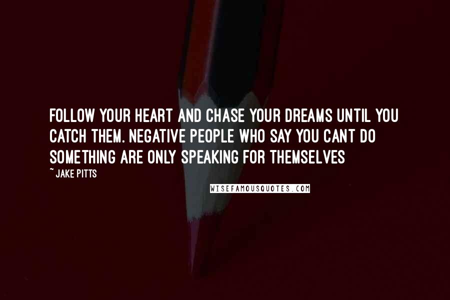 Jake Pitts Quotes: Follow your heart and chase your dreams until you catch them. Negative people who say you cant do something are only speaking for themselves