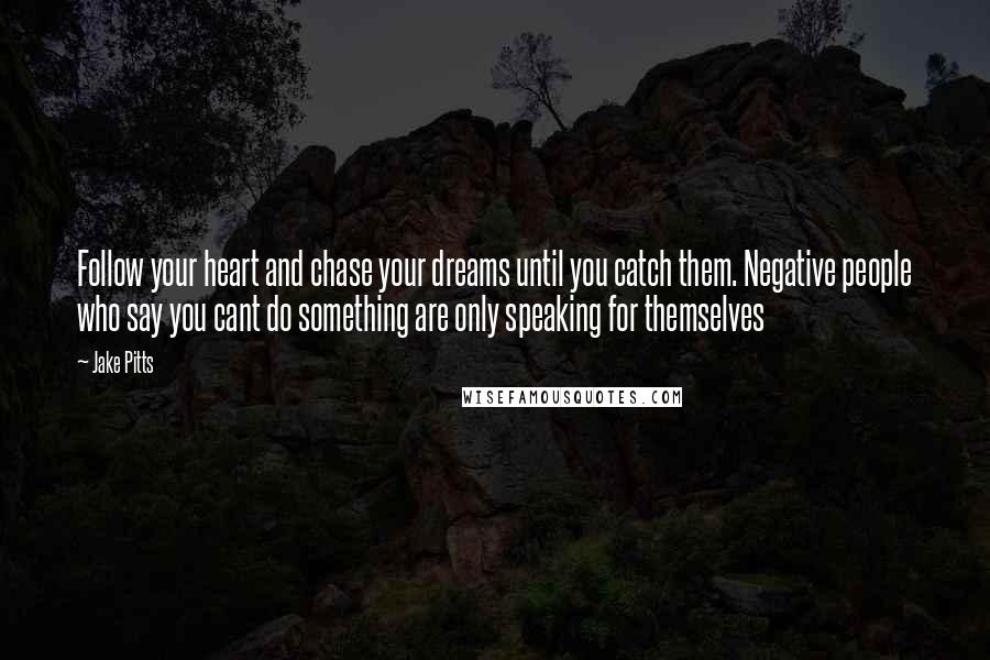 Jake Pitts Quotes: Follow your heart and chase your dreams until you catch them. Negative people who say you cant do something are only speaking for themselves