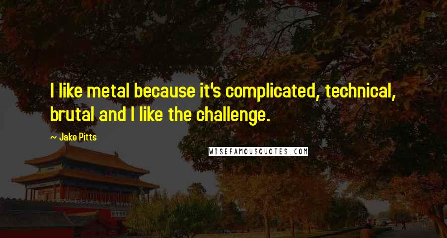 Jake Pitts Quotes: I like metal because it's complicated, technical, brutal and I like the challenge.