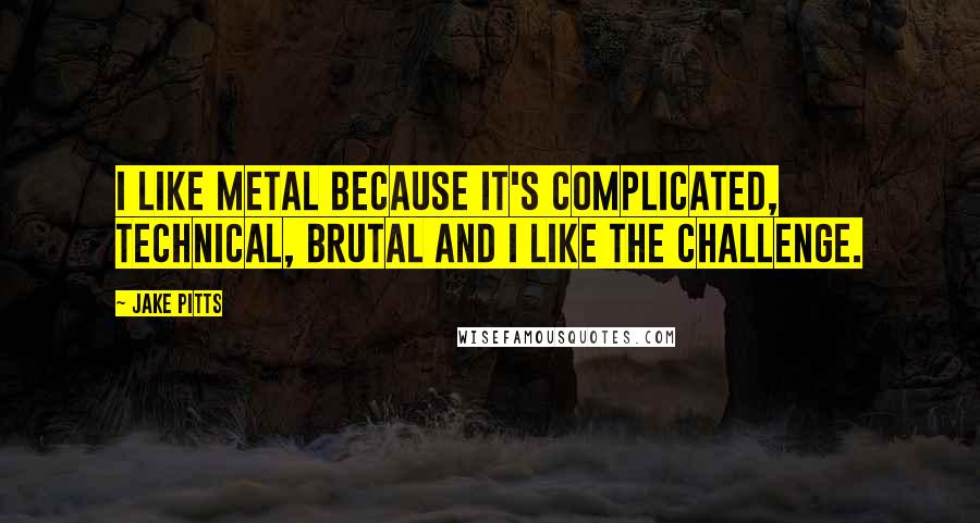 Jake Pitts Quotes: I like metal because it's complicated, technical, brutal and I like the challenge.