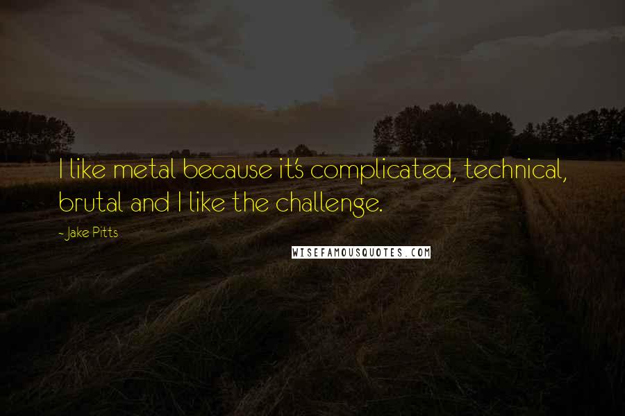 Jake Pitts Quotes: I like metal because it's complicated, technical, brutal and I like the challenge.