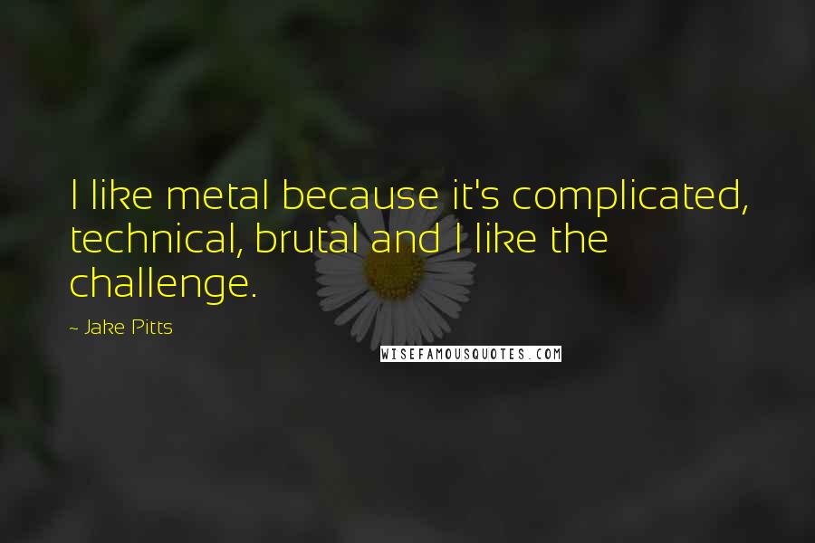 Jake Pitts Quotes: I like metal because it's complicated, technical, brutal and I like the challenge.