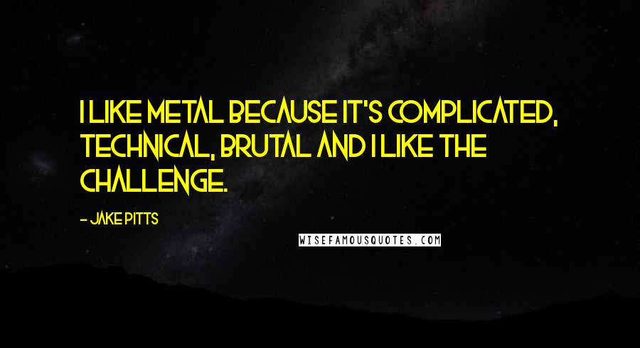 Jake Pitts Quotes: I like metal because it's complicated, technical, brutal and I like the challenge.