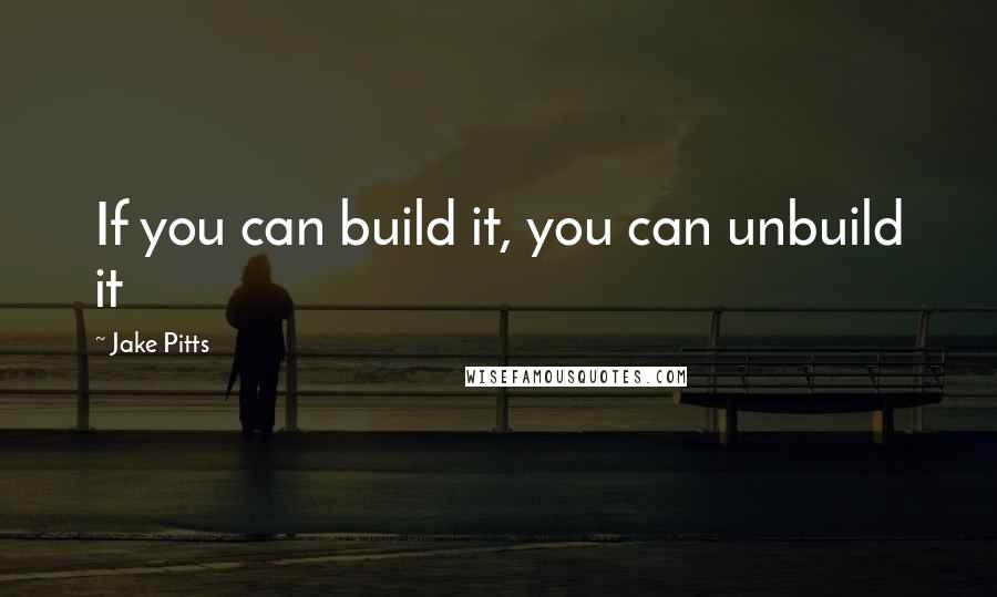 Jake Pitts Quotes: If you can build it, you can unbuild it