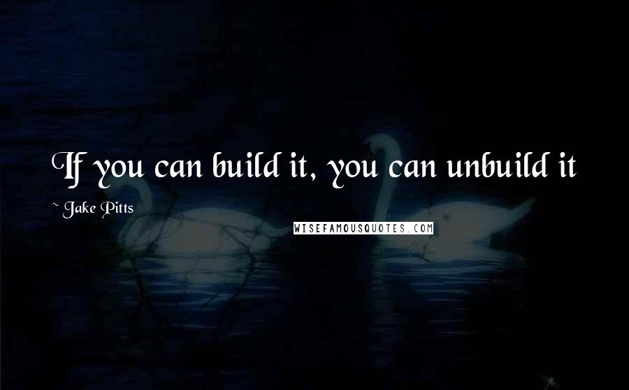 Jake Pitts Quotes: If you can build it, you can unbuild it