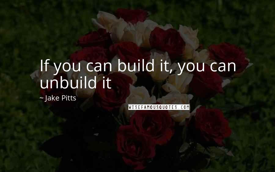 Jake Pitts Quotes: If you can build it, you can unbuild it