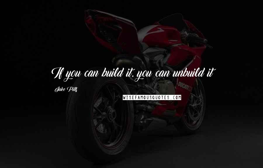 Jake Pitts Quotes: If you can build it, you can unbuild it