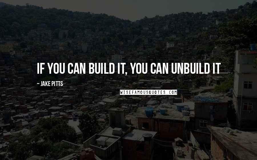 Jake Pitts Quotes: If you can build it, you can unbuild it