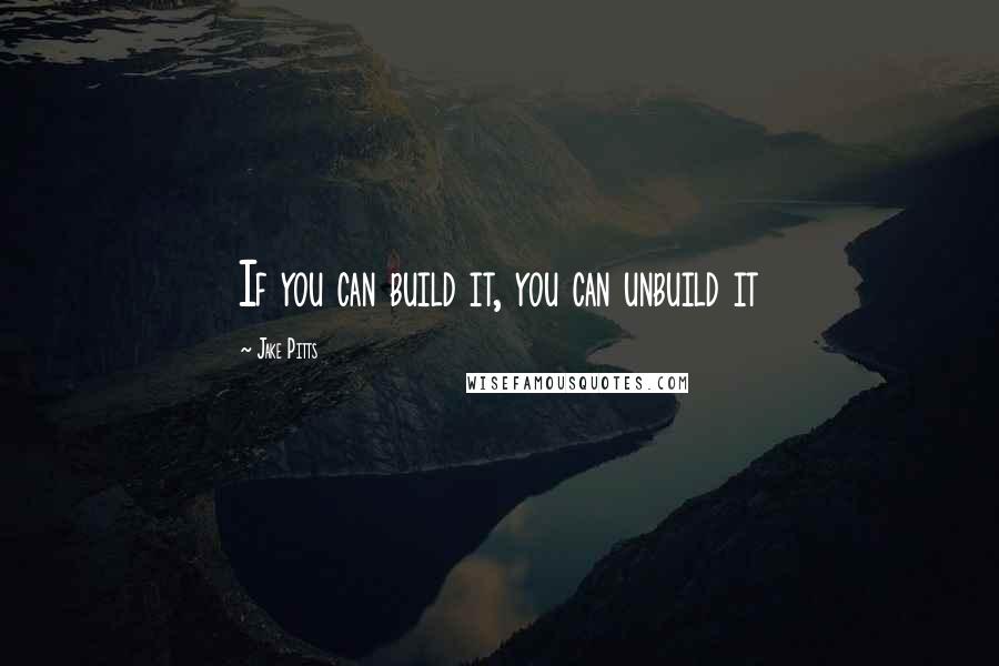 Jake Pitts Quotes: If you can build it, you can unbuild it