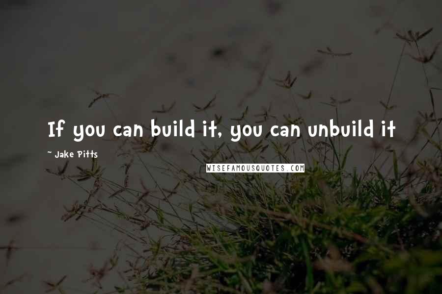 Jake Pitts Quotes: If you can build it, you can unbuild it