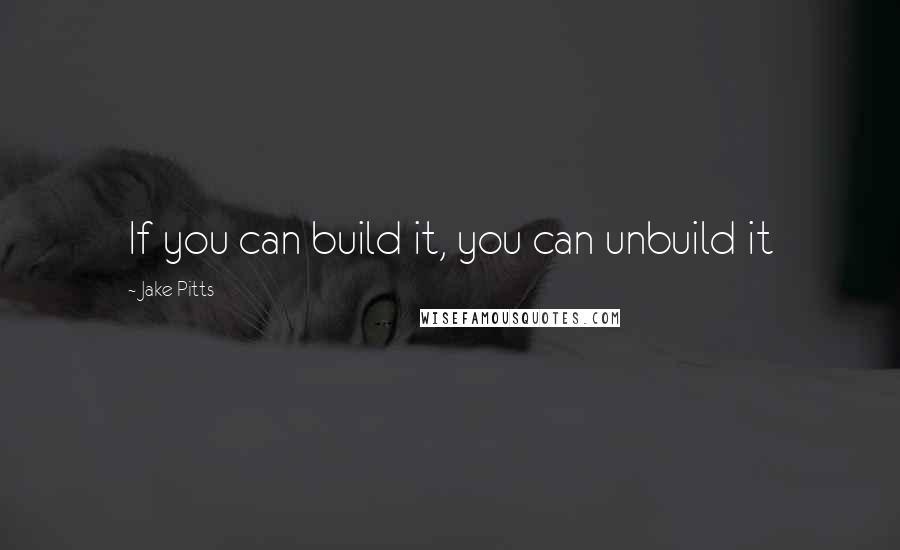 Jake Pitts Quotes: If you can build it, you can unbuild it