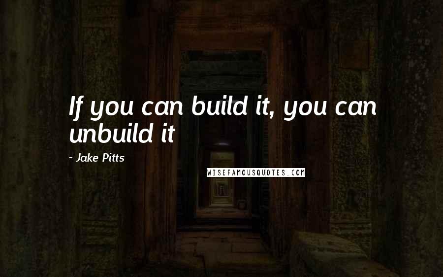 Jake Pitts Quotes: If you can build it, you can unbuild it