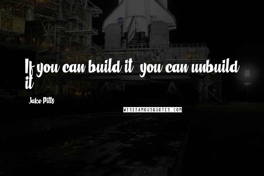 Jake Pitts Quotes: If you can build it, you can unbuild it