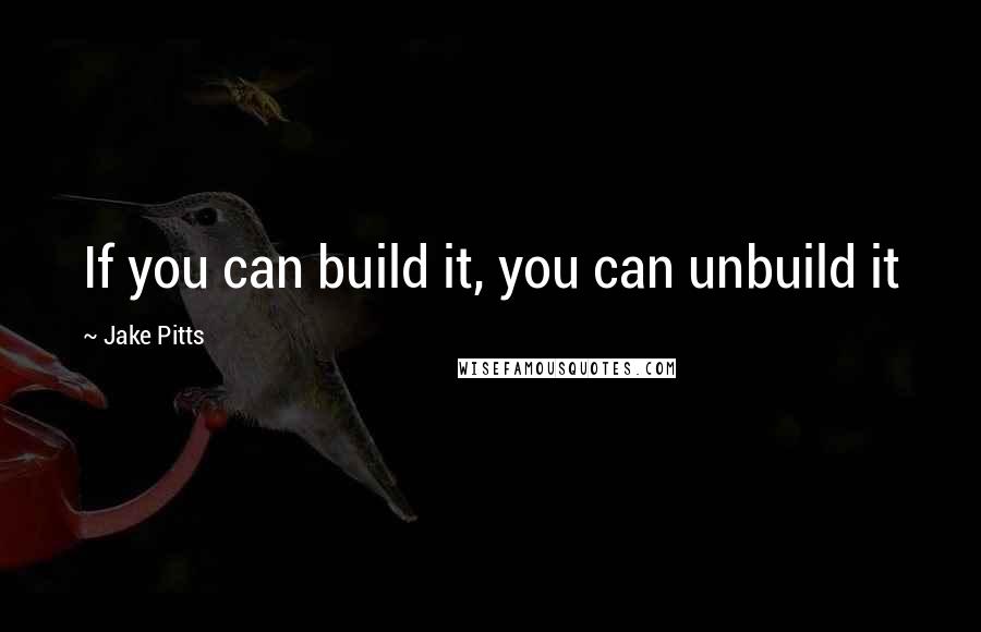 Jake Pitts Quotes: If you can build it, you can unbuild it