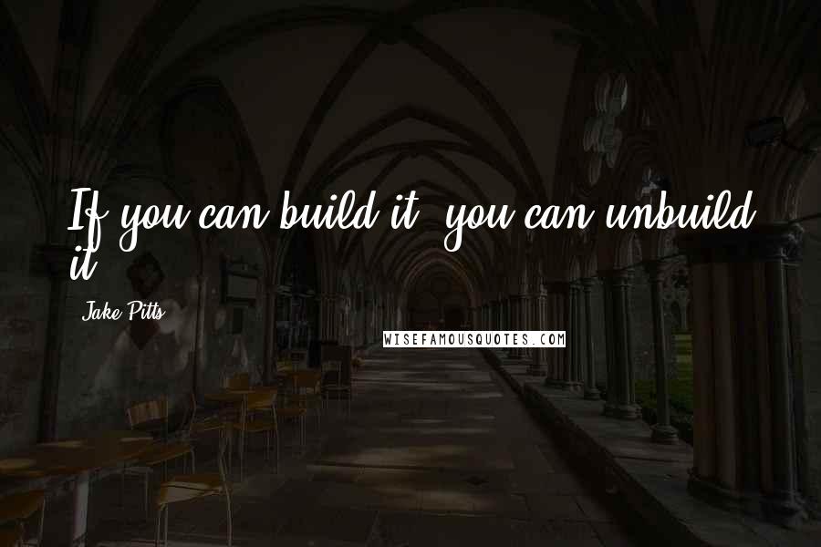 Jake Pitts Quotes: If you can build it, you can unbuild it