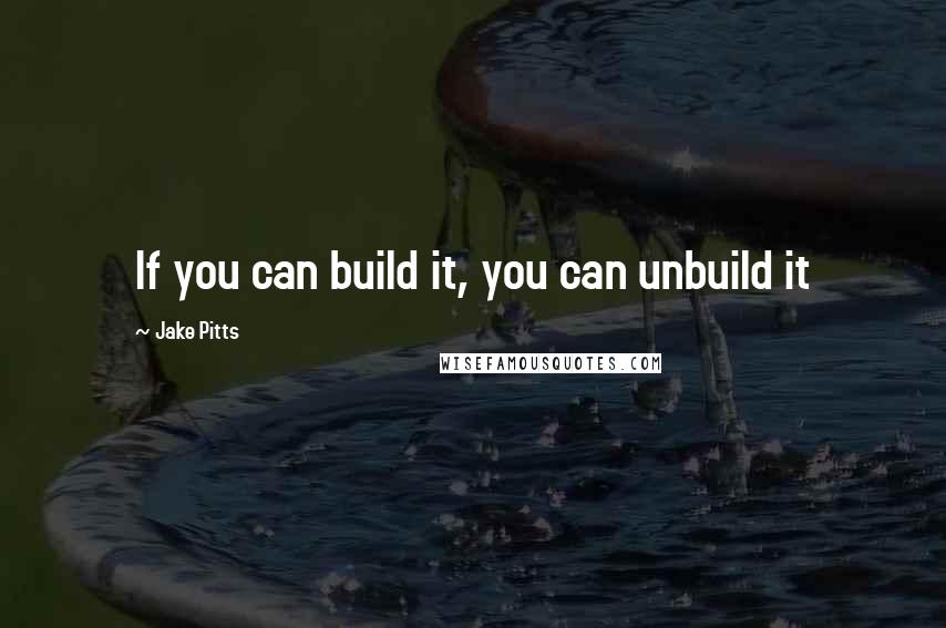 Jake Pitts Quotes: If you can build it, you can unbuild it