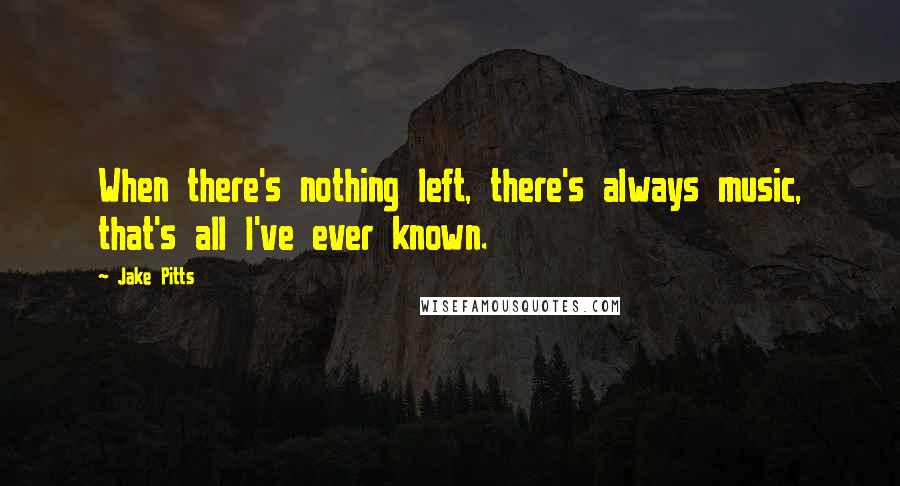 Jake Pitts Quotes: When there's nothing left, there's always music, that's all I've ever known.