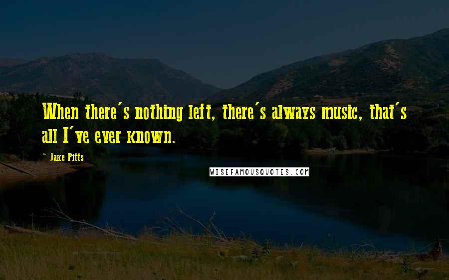 Jake Pitts Quotes: When there's nothing left, there's always music, that's all I've ever known.