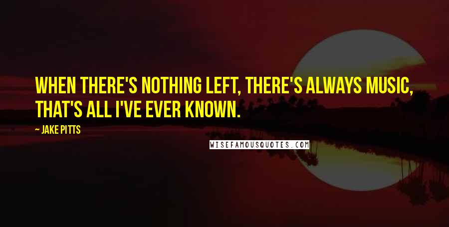 Jake Pitts Quotes: When there's nothing left, there's always music, that's all I've ever known.