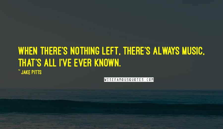 Jake Pitts Quotes: When there's nothing left, there's always music, that's all I've ever known.