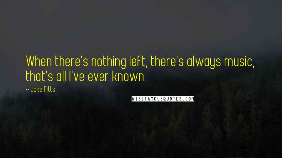 Jake Pitts Quotes: When there's nothing left, there's always music, that's all I've ever known.