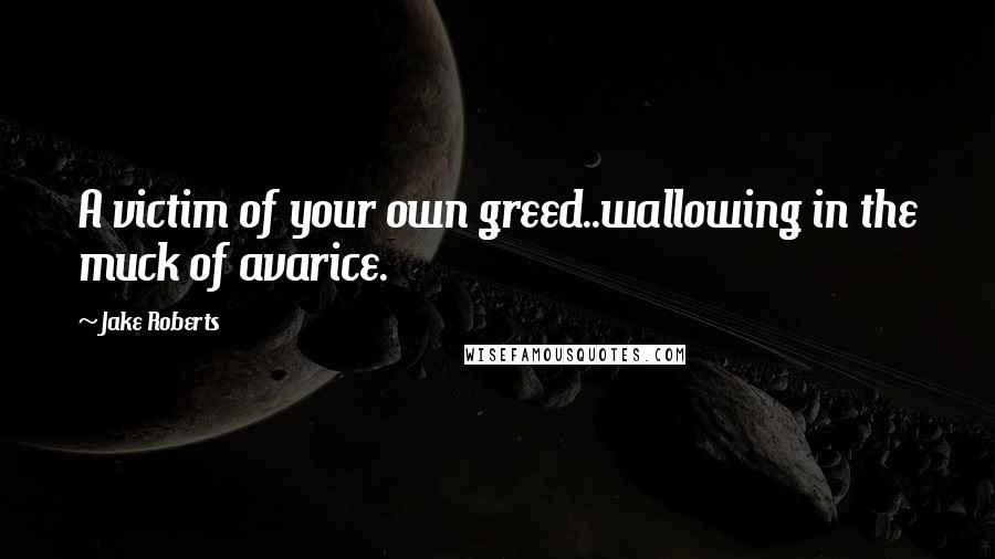 Jake Roberts Quotes: A victim of your own greed..wallowing in the muck of avarice.