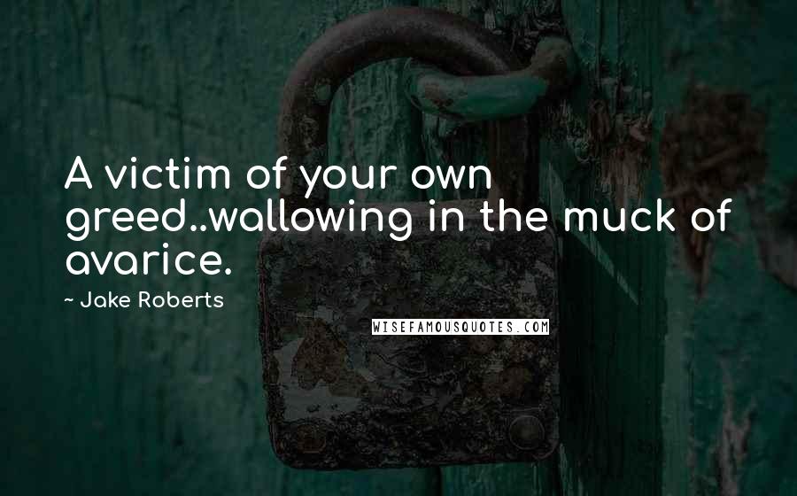 Jake Roberts Quotes: A victim of your own greed..wallowing in the muck of avarice.
