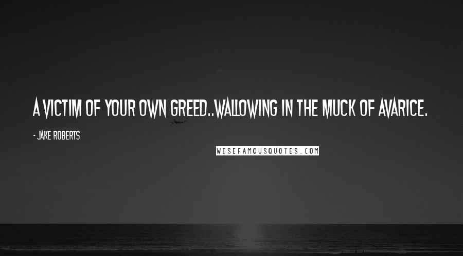 Jake Roberts Quotes: A victim of your own greed..wallowing in the muck of avarice.