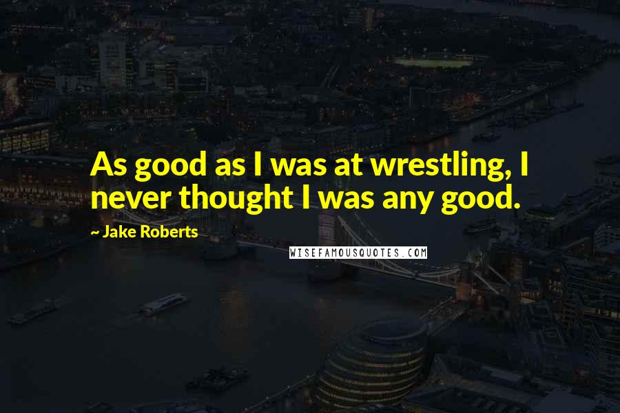 Jake Roberts Quotes: As good as I was at wrestling, I never thought I was any good.