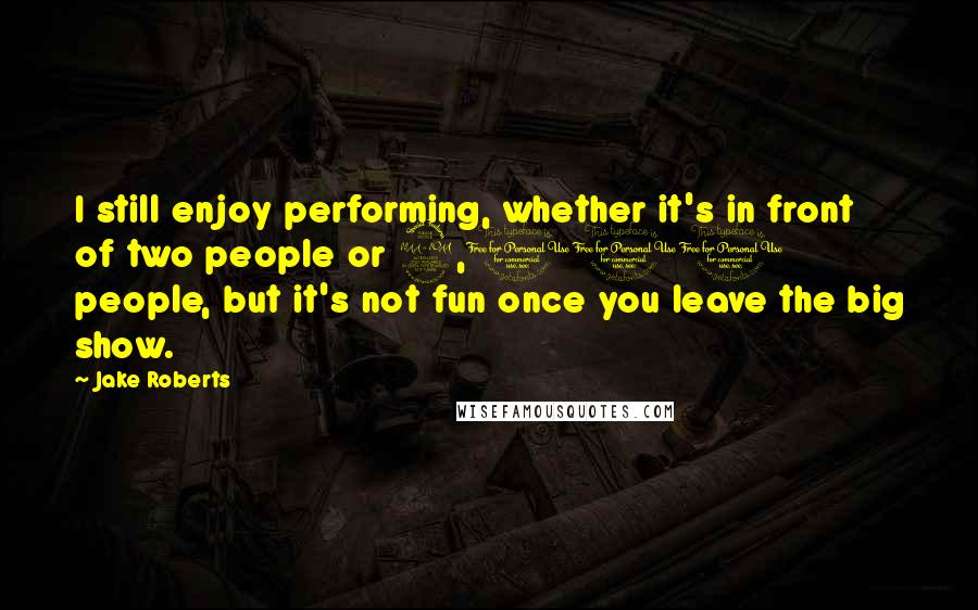 Jake Roberts Quotes: I still enjoy performing, whether it's in front of two people or 2,000 people, but it's not fun once you leave the big show.