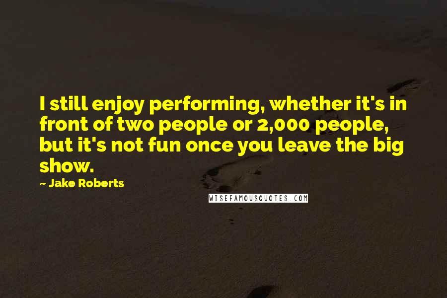 Jake Roberts Quotes: I still enjoy performing, whether it's in front of two people or 2,000 people, but it's not fun once you leave the big show.