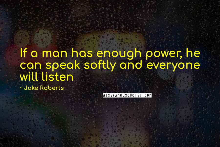 Jake Roberts Quotes: If a man has enough power, he can speak softly and everyone will listen