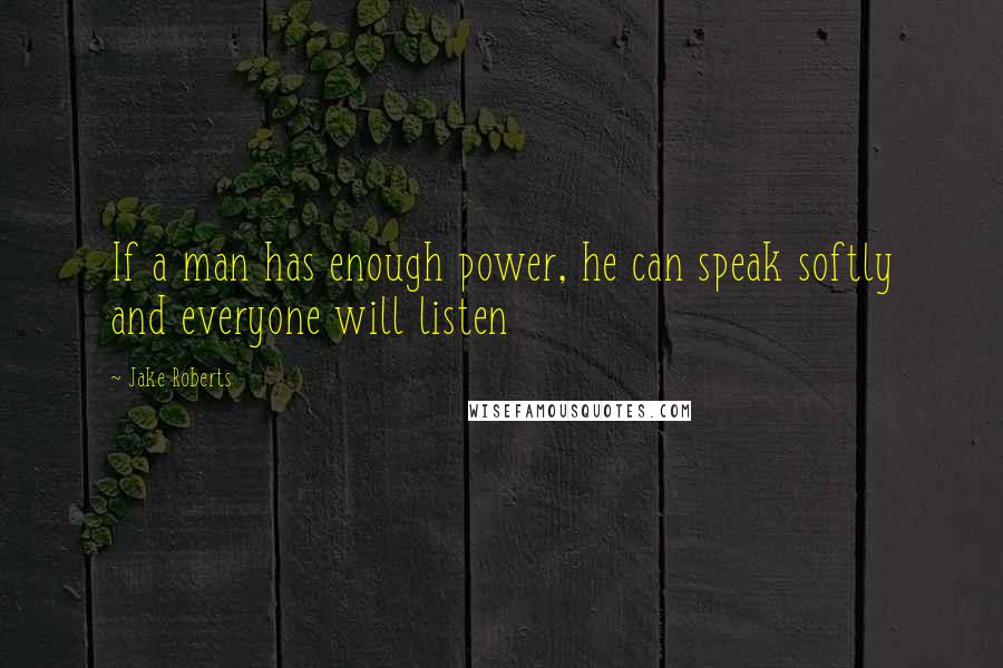 Jake Roberts Quotes: If a man has enough power, he can speak softly and everyone will listen