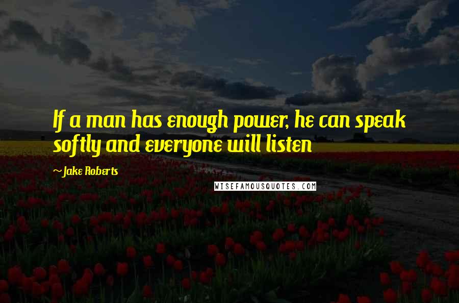 Jake Roberts Quotes: If a man has enough power, he can speak softly and everyone will listen