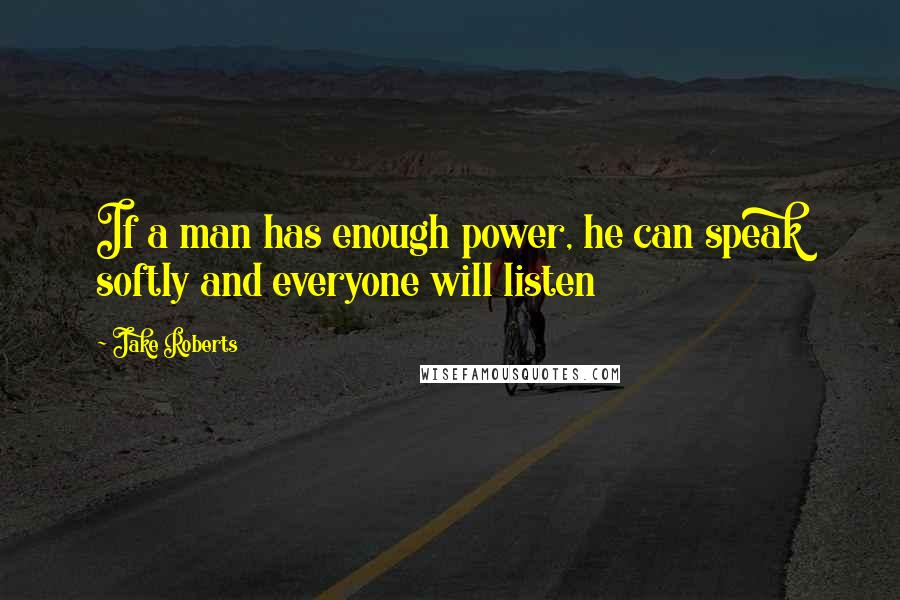 Jake Roberts Quotes: If a man has enough power, he can speak softly and everyone will listen