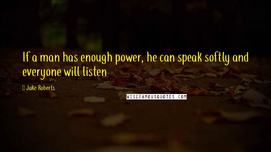 Jake Roberts Quotes: If a man has enough power, he can speak softly and everyone will listen