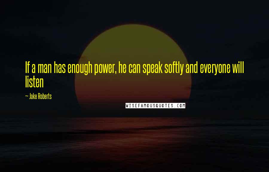 Jake Roberts Quotes: If a man has enough power, he can speak softly and everyone will listen